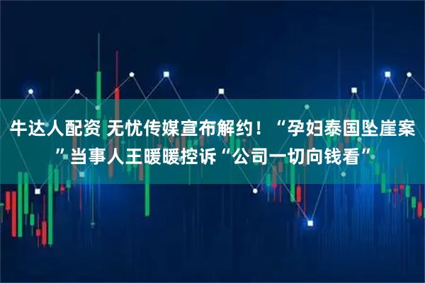 牛达人配资 无忧传媒宣布解约！“孕妇泰国坠崖案”当事人王暖暖控诉“公司一切向钱看”