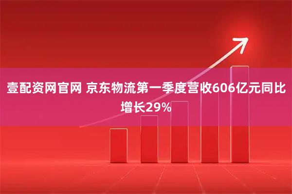 壹配资网官网 京东物流第一季度营收606亿元同比增长29%